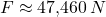 F \approx 47{,}460 \, N