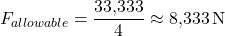 \[F_{allowable} = \frac{33{,}333}{4} \approx 8{,}333 \, \text{N}\]
