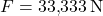 \[F = 33{,}333 \, \text{N}\]