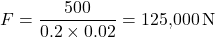 \[F = \frac{500}{0.2 \times 0.02} = 125{,}000 \, \text{N}\]