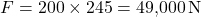 \[F = 200 \times 245 = 49{,}000 \, \text{N}\]