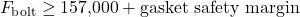 \[F_{\text{bolt}} \geq 157{,}000 + \text{gasket safety margin}\]