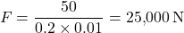 \[F = \frac{50}{0.2 \times 0.01} = 25{,}000 \, \text{N}\]