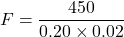 \[F = \frac{450}{0.20 \times 0.02}\]