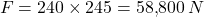\[F = 240 \times 245 = 58{,}800 \, N\]