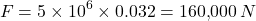 \[F = 5 \times 10^6 \times 0.032 = 160{,}000 \, N\]