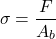 \[\sigma = \frac{F}{A_b}\]