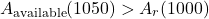 \[A_{\text{available}} (1050) > A_r (1000)\]