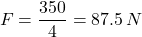 \[F = \frac{350}{4} = 87.5\,N\]