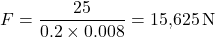 \[F = \frac{25}{0.2 \times 0.008} = 15{,}625 \, \text{N}\]