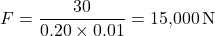 \[F = \frac{30}{0.20 \times 0.01} = 15{,}000 \, \text{N}\]