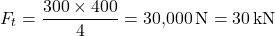 \[F_ t = \frac{300 \times 400}{4} = 30{,}000 \, \text{N} = 30 \, \text{kN}\]